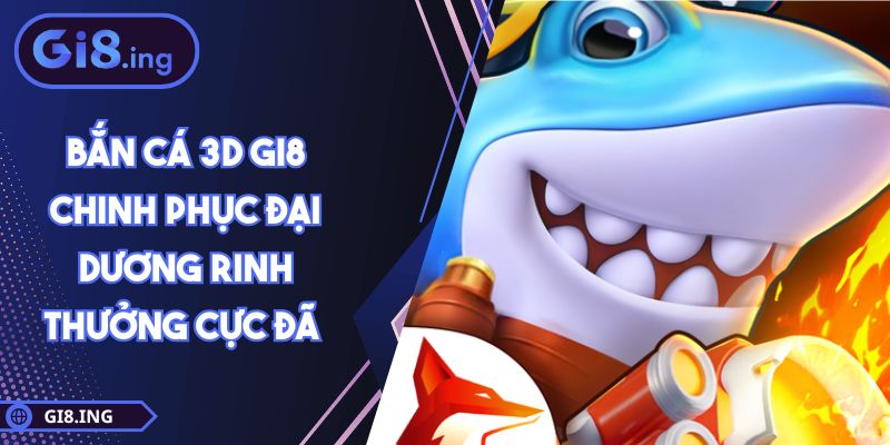 Bắn Cá 3D GI8 Chinh Phục Đại Dương Rinh Thưởng Cực Đã