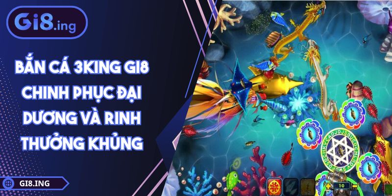 Bắn Cá 3King GI8 Chinh Phục Đại Dương Và Rinh Thưởng Khủng
