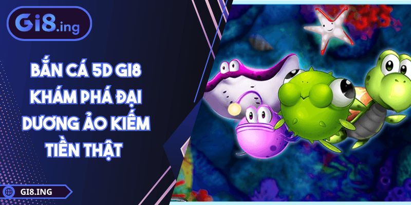 Bắn Cá 5D GI8 Khám Phá Đại Dương Ảo Kiếm Tiền Thật