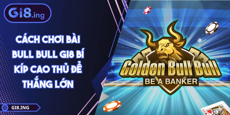 Cách Chơi Bài Bull Bull GI8 Bí Kíp Cao Thủ Để Thắng Lớn